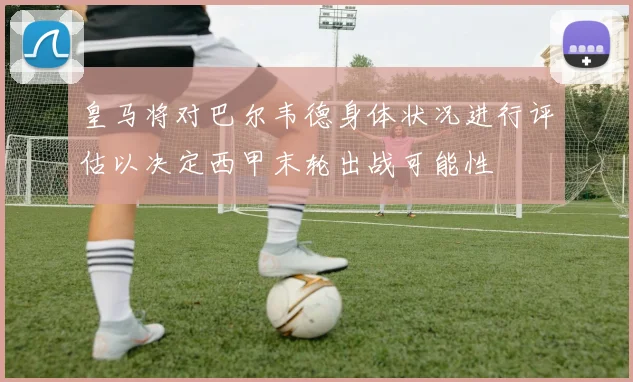 皇马将对巴尔韦德身体状况进行评估以决定西甲末轮出战可能性