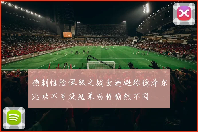 热刺惊险保级之战麦迪逊称德泽尔比功不可没结果或将截然不同