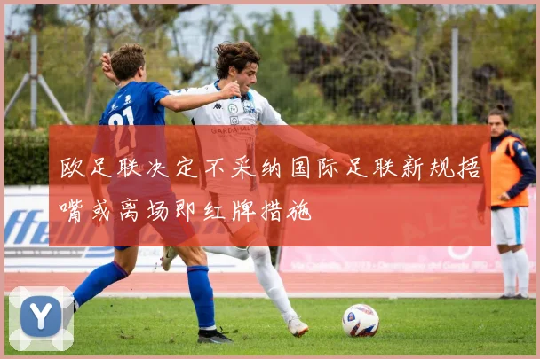 欧足联决定不采纳国际足联新规捂嘴或离场即红牌措施