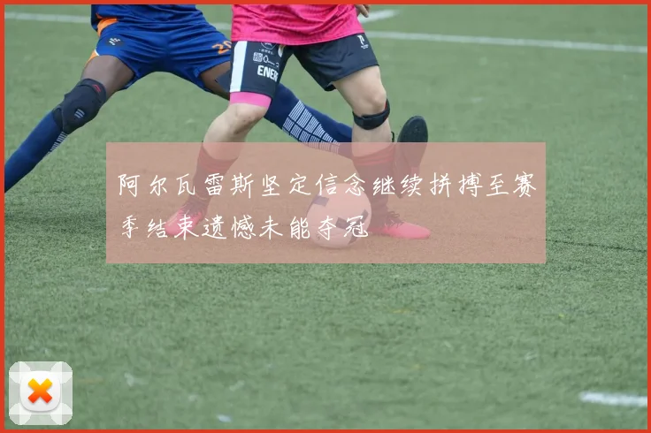 阿尔瓦雷斯坚定信念继续拼搏至赛季结束遗憾未能夺冠