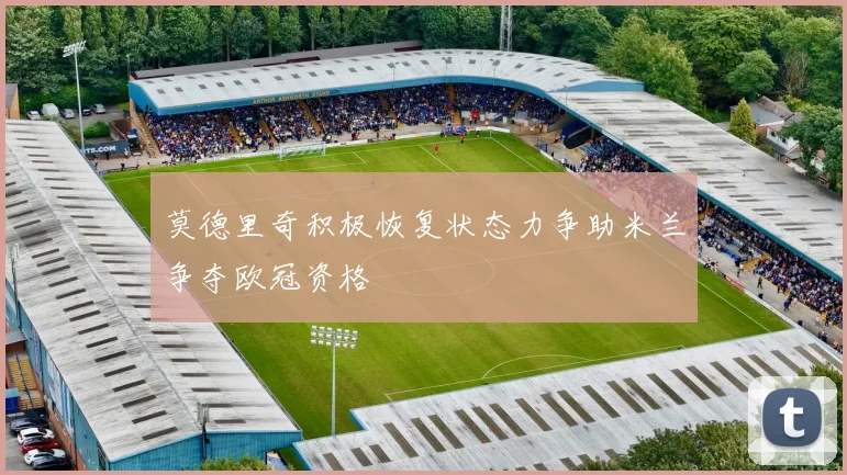 莫德里奇积极恢复状态力争助米兰争夺欧冠资格