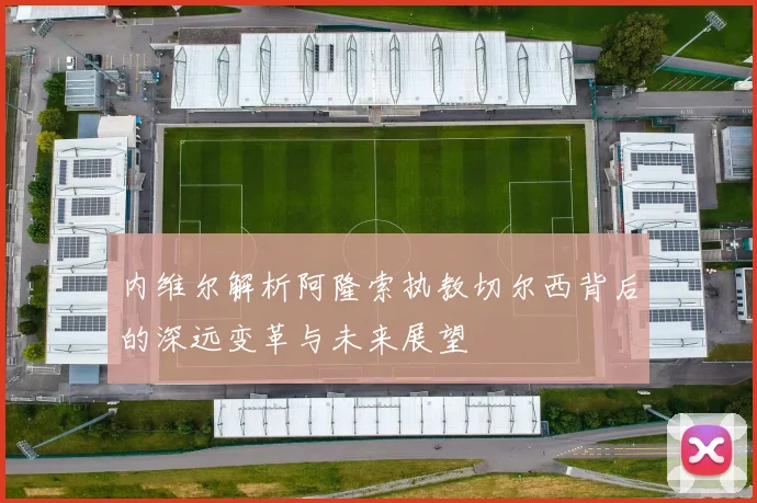 内维尔解析阿隆索执教切尔西背后的深远变革与未来展望