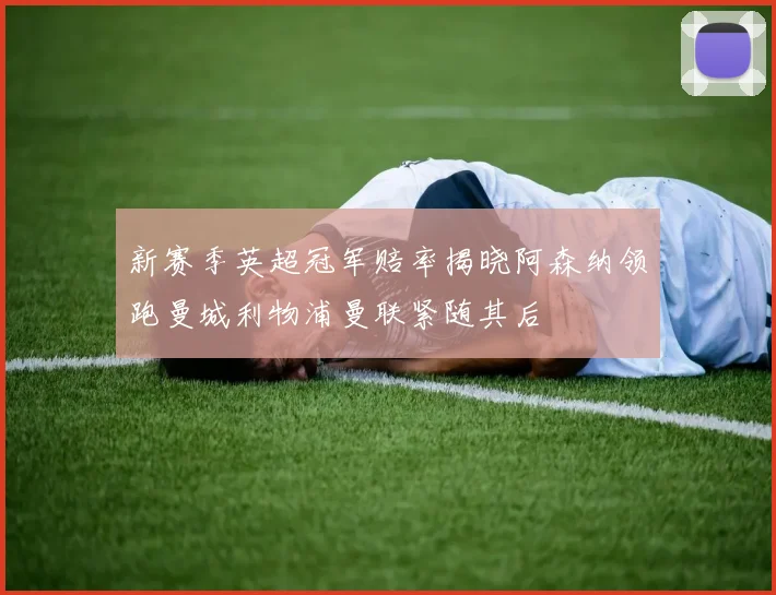 新赛季英超冠军赔率揭晓阿森纳领跑曼城利物浦曼联紧随其后
