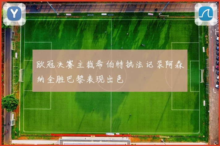 欧冠决赛主裁希伯特执法记录阿森纳全胜巴黎表现出色
