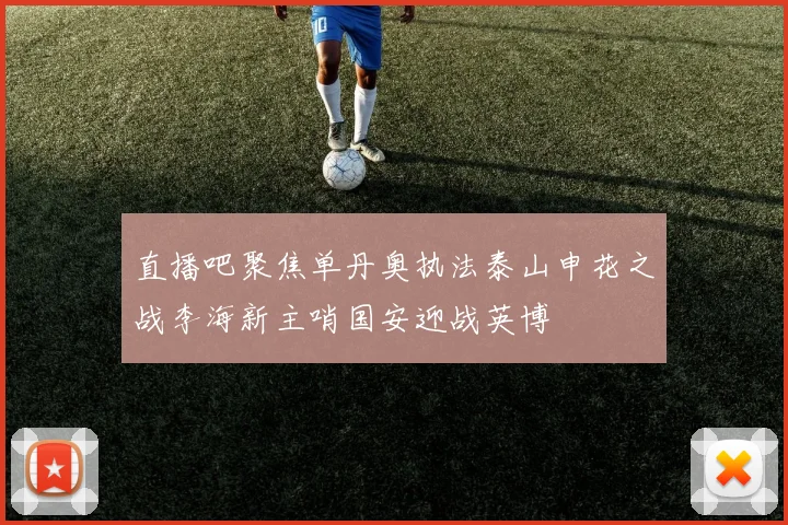 直播吧聚焦单丹奥执法泰山申花之战李海新主哨国安迎战英博