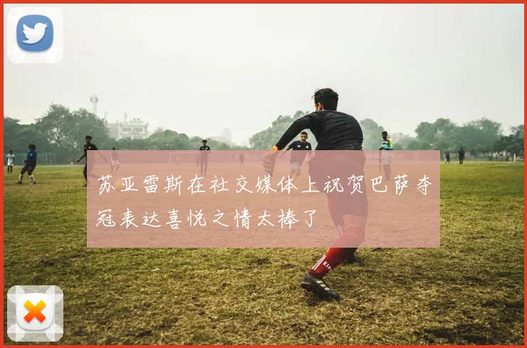 苏亚雷斯在社交媒体上祝贺巴萨夺冠表达喜悦之情太棒了