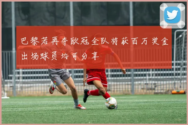 巴黎若再夺欧冠全队将获百万奖金出场球员均可分享