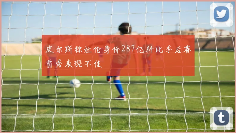 皮尔斯称杜伦身价287亿科比季后赛首秀表现不佳