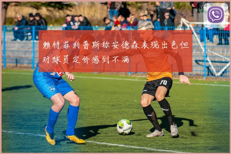 赖特菲利普斯称安德森表现出色但对球员定价感到不满